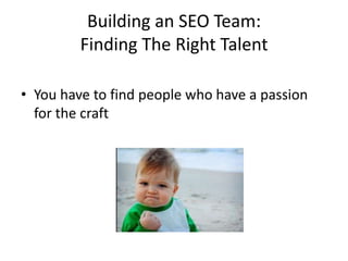 Building an SEO Team:
         Finding The Right Talent

• You have to find people who have a passion
  for the craft
 