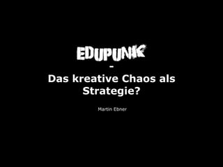 EduPunk
           -
Das kreative Chaos als
      Strategie?
        Martin Ebner
 