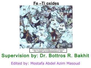 Fe –Ti oxides
Supervision by: Dr. Bottros R. Bakhit
Edited by: Mostafa Abdel Azim Masoud
image from RUSSIAN JOURNAL OF EARTH SCIENCES
VOL. 7, ES4001, doi:10.2205/2005ES000181, 2005
 