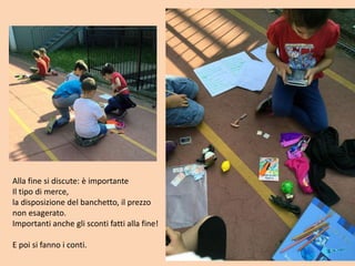Alla fine si discute: è importante
Il tipo di merce,
la disposizione del banchetto, il prezzo
non esagerato.
Importanti anche gli sconti fatti alla fine!
E poi si fanno i conti.
 