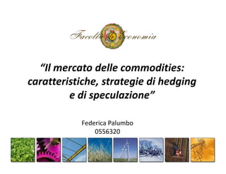 “Il mercato delle commodities:
caratteristiche, strategie di hedging
         e di speculazione”

           Federica Palumbo
               0556320
 