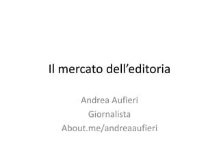 Il mercato dell’editoria
Andrea Aufieri
Giornalista
About.me/andreaaufieri
 