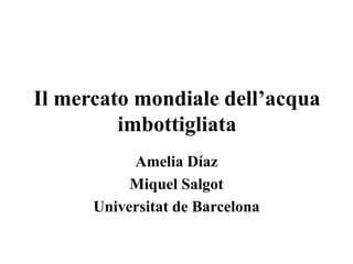 Il mercato mondiale dell’acqua
imbottigliata
Amelia Díaz
Miquel Salgot
Universitat de Barcelona
 