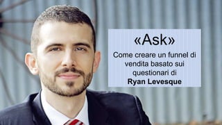 «Ask»
Come creare un funnel di
vendita basato sui
questionari di
Ryan Levesque
 