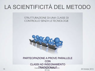 15 26 October 2013
Centro Studi Impara Digitale - CC:
BY-SA
LA SCIENTIFICITÀ DEL METODO
PARTECIPAZIONE A PROVE PARALLELE
CON
CLASSI AD INSEGNAMENTO
TRADIZIONALE
 
