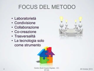 4 26 October 2013
Centro Studi Impara Digitale - CC:
BY-SA
FOCUS DEL METODO
• Laboratorietà
• Condivisione
• Collaborazione
• Co-creazione
• Trasversalità
• La tecnologia solo
come strumento
 