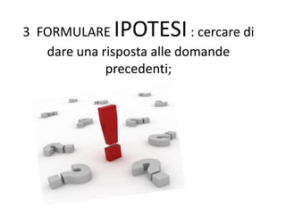 3 FORMULARE IPOTESI: cercare di
dare una risposta alle domande
precedenti;
 