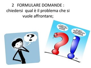 2 FORMULARE DOMANDE :
chiedersi qual è il problema che si
vuole affrontare;
 