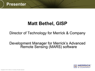 Presenter

Matt Bethel, GISP
Director of Technology for Merrick & Company
Development Manager for Merrick’s Advanced
Remote Sensing (MARS) software

PREXXXX 2

Copyright © 2010 Merrick & Company All rights reserved.

 
