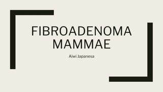 FIBROADENOMA
MAMMAE
Aiwi Japanesa
 