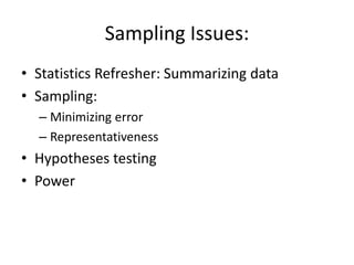 Sampling Issues:
• Statistics Refresher: Summarizing data
• Sampling:
– Minimizing error
– Representativeness
• Hypotheses testing
• Power
 