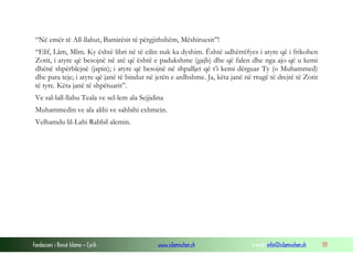 Fondacioni i Rinisë Islame — Cyrih www.islamischen.ch e-mail: info@islamischen.ch 111
“Në emër të All-llahut, Bamirësit të përgjithshëm, Mëshiruesit”!
“Elîf, Lâm, Mîm. Ky është libri në të cilin nuk ka dyshim. Është udhërrëfyes i atyre që i frikohen
Zotit, i atyre që besojnë në atë që është e padukshme (gajb) dhe që falen dhe nga ajo që u kemi
dhënë shpërblejnë (japin); i atyre që besojnë në shpalljet që t’i kemi dërguar Ty (o Muhammed)
dhe para teje; i atyre që janë të bindur në jetën e ardhshme. Ja, këta janë në rrugë të drejtë të Zotit
të tyre. Këta janë të shpëtuarit”.
Ve sal-lall-llahu Teala ve sel-lem ala Sejjidina
Muhammedin ve ala alihi ve sahbihi exhmein.
Velhamdu lil-Lahi Rabbil alemin.
 