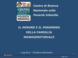 Centro di Ricerca
              Nazionale sulla
              Povertà Infantile



IL MINORE E IL FENOMENO
      DELLA FAMIGLIA
    MONOGENITORIALE




 Luigi Ricci - Direttore Barometro
                                                   1
                                     Maggio 2005
 