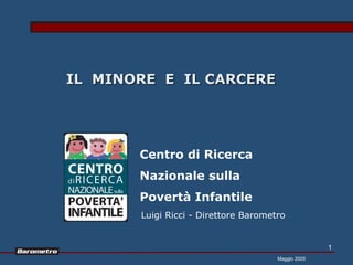 IL MINORE E IL CARCERE




       Centro di Ricerca
       Nazionale sulla
       Povertà Infantile
       Luigi Ricci - Direttore Barometro


                                                    1
                                      Maggio 2005
 