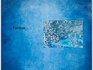 … l’acqua ..
 