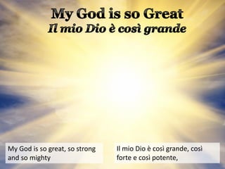 My God is so great, so strong
and so mighty
Il mio Dio è così grande, così
forte e così potente,
 