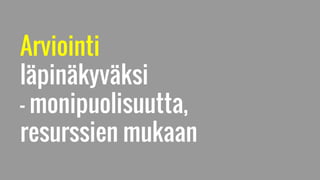Arviointi
läpinäkyväksi
– monipuolisuutta,
resurssien mukaan
 