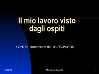 Il mio lavoro visto
                dagli ospiti

           FONTE: Recensioni dal TRIPADVISOR




16/02/13                    Margherita Caranfil   1
 