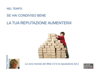 NEL TEMPO

   SE HAI CONDIVISO BENE

   LA TUA REPUTAZIONE AUMENTERA’
Paola Frateschi




                  La vera moneta del Web 2.0 è la reputazione [cit.]
 