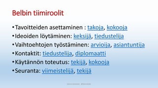 Belbin tiimiroolit
•Tavoitteiden asettaminen : takoja, kokooja
•Ideoiden löytäminen: keksijä, tiedustelija
•Vaihtoehtojen työstäminen: arvioija, asiantuntija
•Kontaktit: tiedustelija, diplomaatti
•Käytännön toteutus: tekijä, kokooja
•Seuranta: viimeistelijä, tekijä
Sanna Leinonen @SannaSakr
 