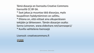 Sanna Leinonen @SannaSakr
Tämä diasarja on lisensoitu Creative Commons
lisenssillä CC BY-SA.
* Saat jakaa ja muuntaa tätä diasarjaa, myös
kaupallinen hyödyntäminen on sallittu.
* Ehtona on, että viittaat aina alkuperäiseen
tekijään ja lähteeseen. Tämän diasarjan osalta:
Sanna Leinonen, www.slideshare.net/sannaope1/
* Kuvilla vaihtelevia lisenssejä
Lisenssit: creativecommons.fi
 