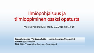 Ilmiöpohjaisuus ja
tiimioppiminen osaksi opetusta
Sanna Leinonen Ylöjärven lukio sanna.leinonen@ylojarvi.fi
Twitter: @SannaSakr
Diat: http://www.slideshare.net/Sannaope1
Marata Pedakahvila, Tredu 9.2.2015 klo 14-16
 
