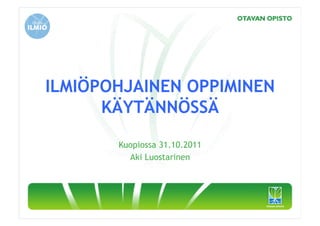 ILMIÖPOHJAINEN OPPIMINEN
      KÄYTÄNNÖSSÄ

       Kuopiossa 31.10.2011
         Aki Luostarinen
 