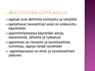 …motivoivaa oppilaalleoppijat ovat aktiivisia toimijoita ja tekijöitäopeteltavat teoreettiset asiat on ankkuroitu käytäntöönoppimistilanteessa käytetään aitoja menetelmiä, lähteitä ja työkalujaoppiminen on tietoista ja tavoitteellista toimintaa, oppija tietää tavoitteet oppimisprosessi on eheä ja tavoitteellinen jatkumo