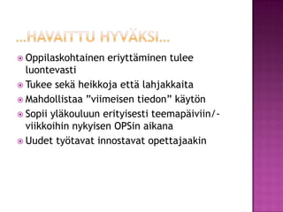 …havaittu hyväksi…Oppilaskohtainen eriyttäminen tulee luontevastiTukee sekä heikkoja että lahjakkaitaMahdollistaa ”viimeisen tiedon” käytönSopii yläkouluun erityisesti teemapäiviin/-viikkoihin nykyisen OPSin aikanaUudet työtavat innostavat opettajaakin
