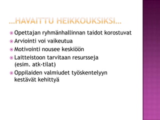 …havaittu heikkouksiksi…Opettajan ryhmänhallinnan taidot korostuvatArviointi voi vaikeutuaMotivointi nousee keskiöönLaitteistoon tarvitaan resursseja (esim. atk-tilat)Oppilaiden valmiudet työskentelyyn kestävät kehittyä