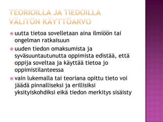 teorioilla ja tiedoilla välitön käyttöarvouutta tietoa sovelletaan aina ilmiöön tai ongelman ratkaisuunuuden tiedon omaksumista ja syväsuuntautunutta oppimista edistää, että oppija soveltaa ja käyttää tietoa jo oppimistilanteessavain lukemalla tai teoriana opittu tieto voi jäädä pinnalliseksi ja erillisiksi yksityiskohdiksi eikä tiedon merkitys sisäisty