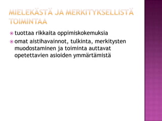 mielekästä ja merkityksellistä toimintaatuottaa rikkaita oppimiskokemuksia omat aistihavainnot, tulkinta, merkitysten muodostaminen ja toiminta auttavat opetettavien asioiden ymmärtämistä 
