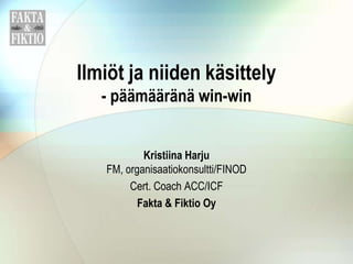 Ilmiöt ja niiden käsittely
   - päämääränä win-win


           Kristiina Harju
   FM, organisaatiokonsultti/FINOD
        Cert. Coach ACC/ICF
          Fakta & Fiktio Oy
 