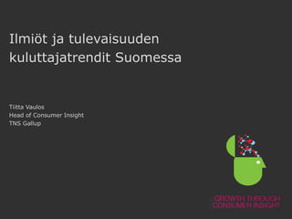 Ilmiöt ja tulevaisuuden
kuluttajatrendit Suomessa

Tiitta Vaulos
Head of Consumer Insight
TNS Gallup

 