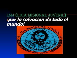 LMJ (Liga Misional Juvenil ) ¡ por la salvación de todo el mundo! 