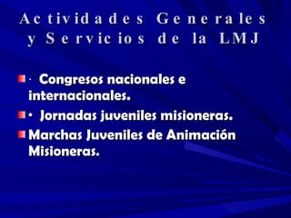 Actividades Generales y Servicios de la LMJ ·  Congresos nacionales e internacionales. ·  Jornadas juveniles misioneras.  Marchas Juveniles de Animación Misioneras . 
