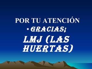 POR TU ATENCIÓN   GRACIAS¡ LMJ (LAS HUERTAS) 