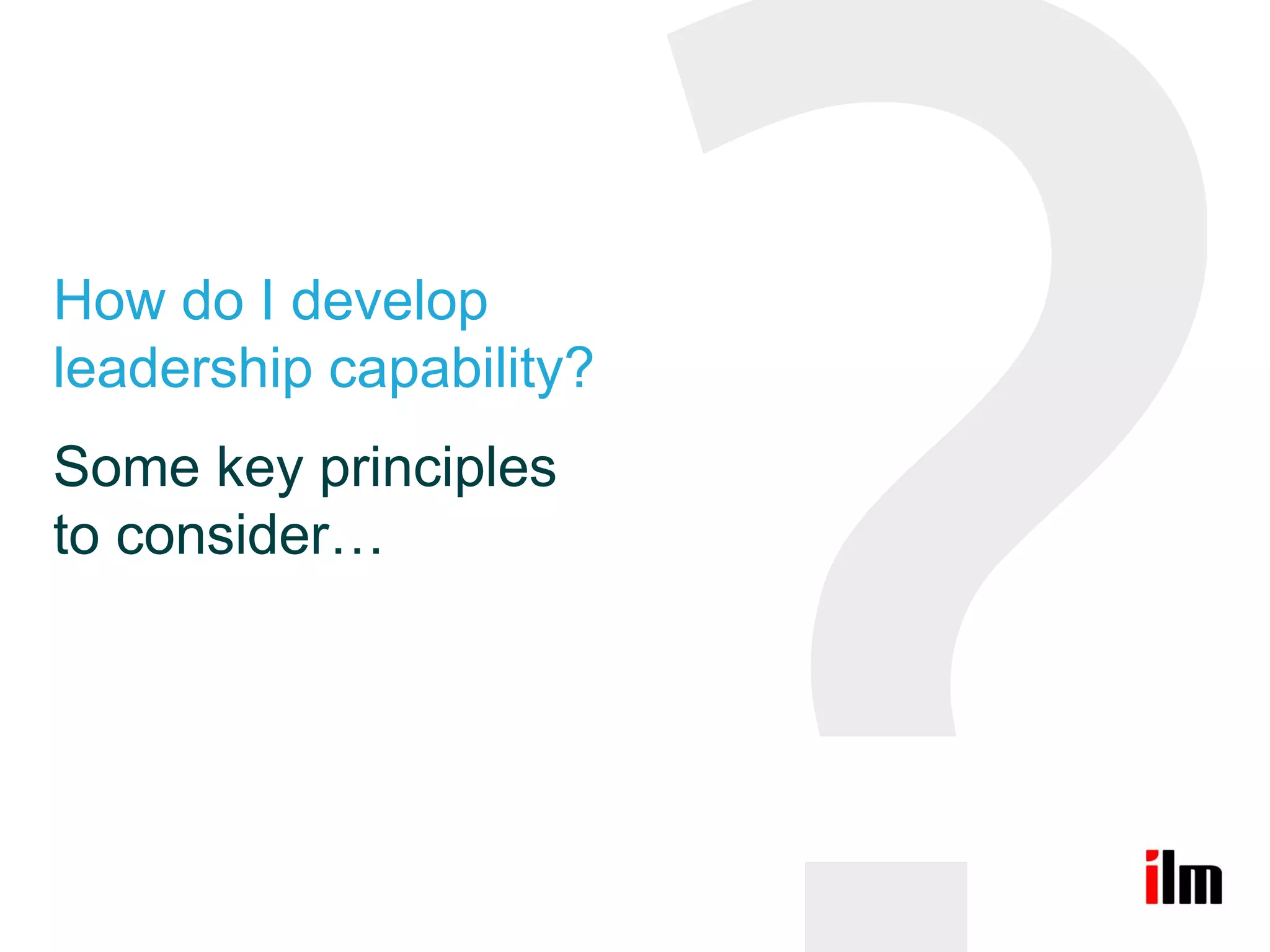 How do I develop
leadership capability?
Some key principles
to consider…
 
