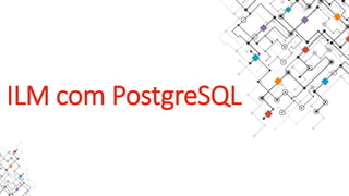 ILM com PostgreSQL
 