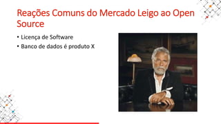 Reações Comuns do Mercado Leigo ao Open
Source
• Licença de Software
• Banco de dados é produto X
 