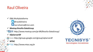 Raul Oliveira
 DBA Multiplataforma
@rauldoliveira
raul.oliveira@msn.com
 Meetup Brasília DataGroup
http://www.meetup.com/pt-BR/Brasilia-DataGroup/
 SQLServerDF
http://groups.google.com/group/sqlserverdf
 MTAC
http://www.mtac.org.br
 