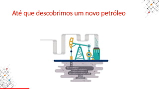 Até que descobrimos um novo petróleo
 