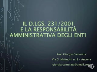 IL D.LGS. 231/2001
E LA RESPONSABILITÀ
AMMINISTRATIVA DEGLI ENTI
Avv. Giorgia Camerata
Via G. Matteotti n. 8 – Ancona
giorgia.camerata@gmail.com
 