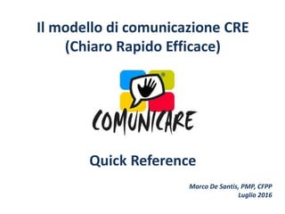 Il modello di comunicazione CRE
(Chiaro Rapido Efficace)
Quick Reference
Marco De Santis, PMP, CFPP
Luglio 2016
 