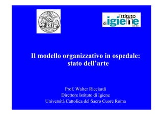Il modello organizzativo in ospedale:
            stato dell’arte


              Prof. Walter Ricciardi
            Direttore Istituto di Igiene
    Università Cattolica del Sacro Cuore Roma
 