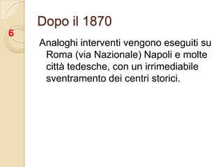Dopo il 1870Analoghi interventi vengono eseguiti su Roma (via Nazionale) Napoli e molte città tedesche, con un irrimediabile sventramento dei centri storici.6