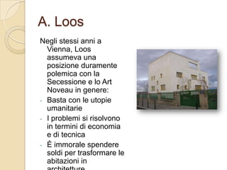 A. LoosNegli stessi anni a Vienna, Loos assumeva una posizione duramente polemica con la Secessione e lo Art Noveau in genere:Basta con le utopie umanitarie
