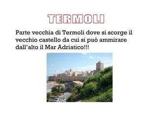 Parte vecchia di Termoli dove si scorge il
vecchio castello da cui si può ammirare
dall’alto il Mar Adriatico!!!
 