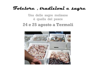 Folclore , tradizioni e sagre
     Una delle sagre molisane
        è quella del pesce
   24 e 25 agosto a Termoli
 