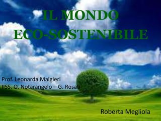 IL MONDO
    ECO-SOSTENIBILE


Prof. Leonarda Malgieri
IISS. O. Notarangelo – G. Rosati



                                   Roberta Megliola
 